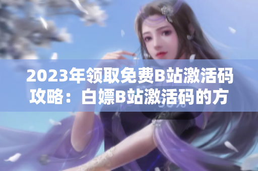 2023年領取免費B站激活碼攻略：白嫖B站激活碼的方法大揭秘