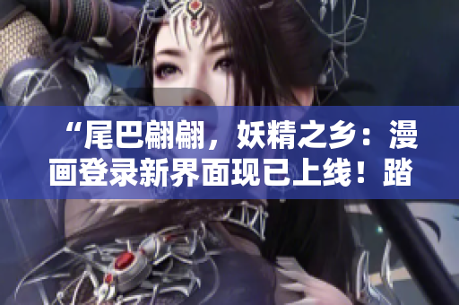 “尾巴翩翩，妖精之鄉(xiāng)：漫畫登錄新界面現(xiàn)已上線！踏入奇幻世界，與妖精共舞！”