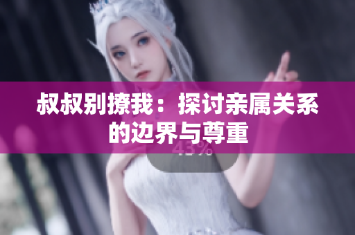叔叔別撩我：探討親屬關(guān)系的邊界與尊重
