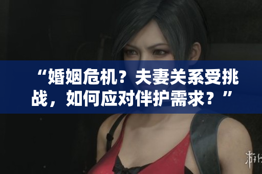 “婚姻危機(jī)？夫妻關(guān)系受挑戰(zhàn)，如何應(yīng)對(duì)伴護(hù)需求？”