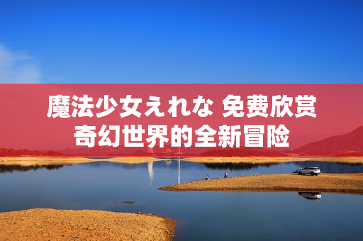 魔法少女えれな 免費(fèi)欣賞奇幻世界的全新冒險(xiǎn)