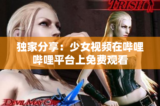 獨(dú)家分享：少女視頻在嗶哩嗶哩平臺(tái)上免費(fèi)觀看