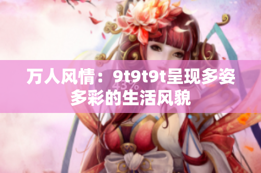 萬人風(fēng)情：9t9t9t呈現(xiàn)多姿多彩的生活風(fēng)貌