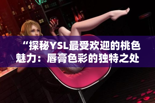 “探秘YSL最受歡迎的桃色魅力：唇膏色彩的獨特之處”