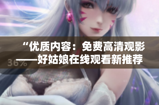 “優(yōu)質(zhì)內(nèi)容：免費高清觀影——好姑娘在線觀看新推薦！”