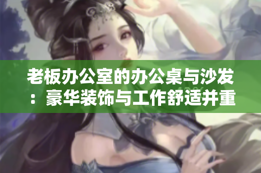 老板辦公室的辦公桌與沙發(fā)：豪華裝飾與工作舒適并重