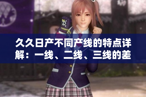 久久日產(chǎn)不同產(chǎn)線的特點詳解：一線、二線、三線的差異及優(yōu)勢對比