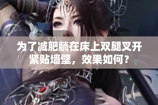 為了減肥躺在床上雙腿叉開緊貼墻壁，效果如何？