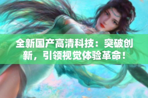 全新國產(chǎn)高清科技：突破創(chuàng)新，引領(lǐng)視覺體驗革命！