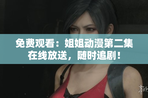 免費(fèi)觀看：姐姐動漫第二集在線放送，隨時追??！