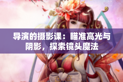 導(dǎo)演的攝影課：瞄準(zhǔn)高光與陰影，探索鏡頭魔法