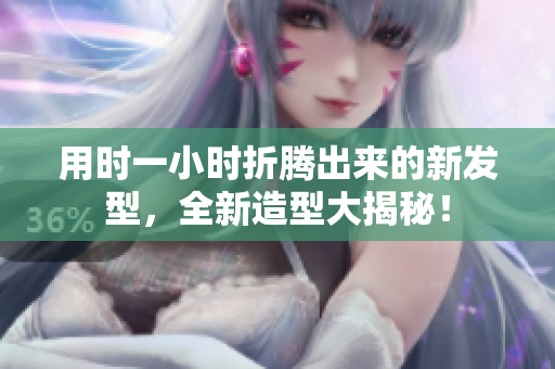 用時一小時折騰出來的新發(fā)型，全新造型大揭秘！