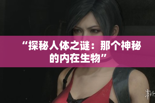 “探秘人體之謎：那個神秘的內(nèi)在生物”