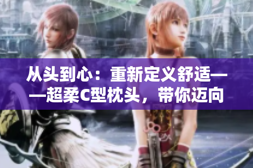 從頭到心：重新定義舒適——超柔C型枕頭，帶你邁向極致睡眠