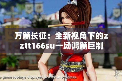 萬(wàn)篇長(zhǎng)征：全新視角下的zztt166su一場(chǎng)鴻篇巨制