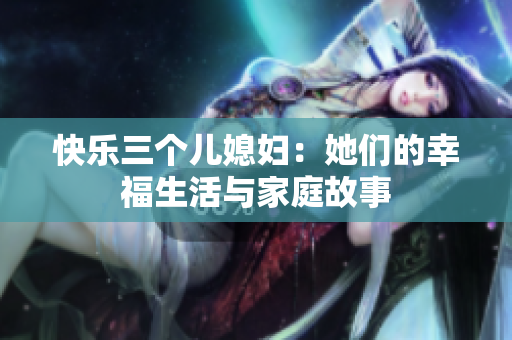 快樂(lè)三個(gè)兒媳婦:她們的幸福生活與家庭故事 快樂(lè)三個(gè)兒媳婦:她們的幸福生活與家庭故事