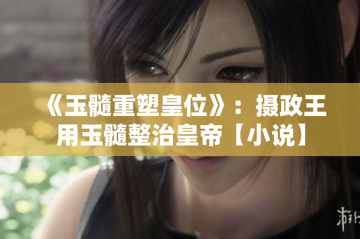 《玉髓重塑皇位》:攝政王用玉髓整治皇帝【小說】 《玉髓重塑皇位》:攝政王用玉髓整治皇帝【小說】