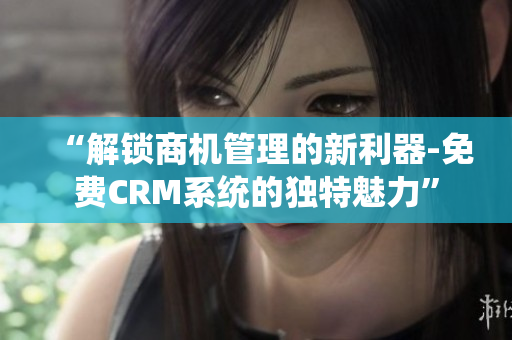“解鎖商機(jī)管理的新利器-免費CRM系統(tǒng)的獨特魅力”