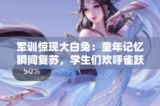 軍訓(xùn)驚現(xiàn)大白兔：童年記憶瞬間復(fù)蘇，學(xué)生們歡呼雀躍