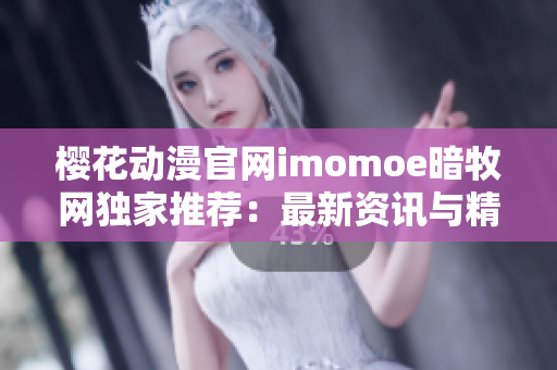 櫻花動漫官網(wǎng)imomoe暗牧網(wǎng)獨家推薦：最新資訊與精彩動畫全網(wǎng)獨家！