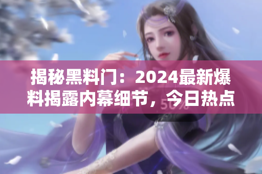 揭秘黑料門：2024最新爆料揭露內(nèi)幕細(xì)節(jié)，今日熱點一覽