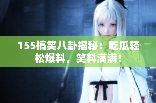 155搞笑八卦揭秘：吃瓜輕松爆料，笑料滿滿！