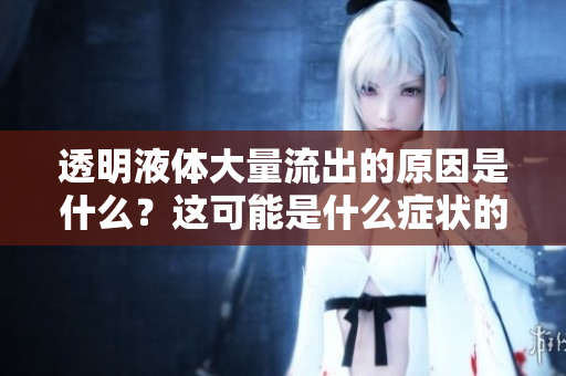 透明液體大量流出的原因是什么？這可能是什么癥狀的表現(xiàn)？