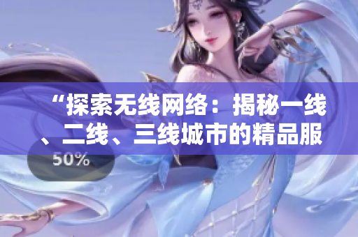 “探索無線網(wǎng)絡(luò)：揭秘一線、二線、三線城市的精品服務”