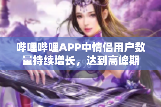 嗶哩嗶哩APP中情侶用戶數(shù)量持續(xù)增長，達到高峰期
