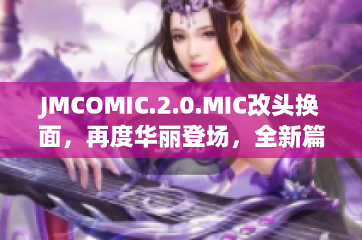 JMCOMIC.2.0.MIC改頭換面，再度華麗登場(chǎng)，全新篇章精彩呈現(xiàn)