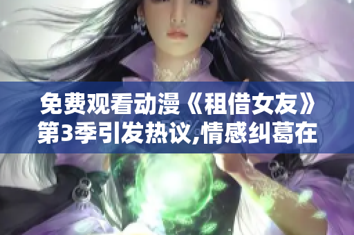 免費(fèi)觀看動漫《租借女友》第3季引發(fā)熱議,情感糾葛在續(xù)集中激情上演