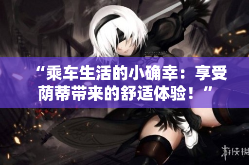 “乘車生活的小確幸：享受蔭蒂帶來的舒適體驗！”