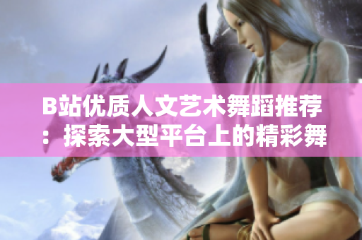 B站優(yōu)質(zhì)人文藝術(shù)舞蹈推薦：探索大型平臺(tái)上的精彩舞蹈表演