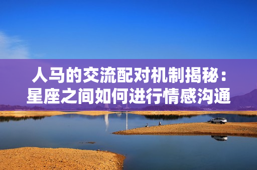 人馬的交流配對機(jī)制揭秘：星座之間如何進(jìn)行情感溝通