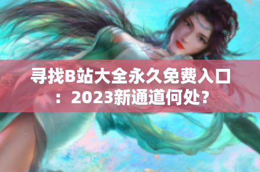 尋找B站大全永久免費入口：2023新通道何處？
