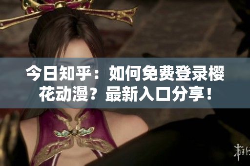 今日知乎：如何免費(fèi)登錄櫻花動(dòng)漫？最新入口分享！