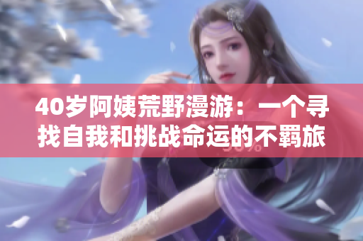 40歲阿姨荒野漫游：一個尋找自我和挑戰(zhàn)命運的不羈旅程
