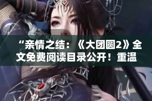 “親情之結：《大團圓2》全文免費閱讀目錄公開！重溫經典情感，感受愛與牽掛！”