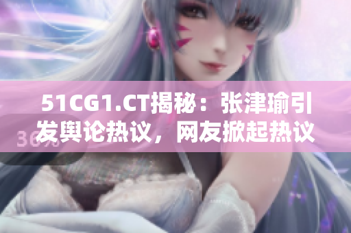 51CG1.CT揭秘：張津瑜引發(fā)輿論熱議，網(wǎng)友掀起熱議