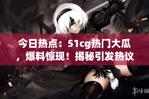今日熱點：51cg熱門大瓜，爆料驚現(xiàn)！揭秘引發(fā)熱議的重磅事件！