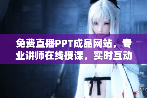 免費(fèi)直播PPT成品網(wǎng)站，專業(yè)講師在線授課，實(shí)時(shí)互動(dòng)學(xué)習(xí)！