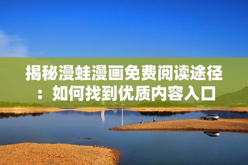 揭秘漫蛙漫畫免費閱讀途徑：如何找到優(yōu)質(zhì)內(nèi)容入口