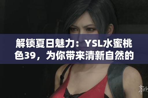 解鎖夏日魅力：YSL水蜜桃色39，為你帶來清新自然的光彩