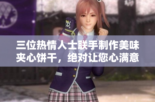 三位熱情人士聯(lián)手制作美味夾心餅干，絕對讓您心滿意足！