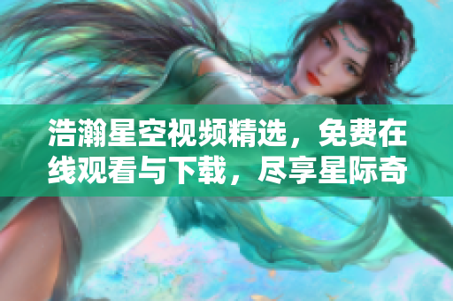 浩瀚星空視頻精選，免費(fèi)在線觀看與下載，盡享星際奇觀