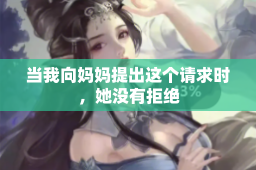 當我向媽媽提出這個請求時，她沒有拒絕