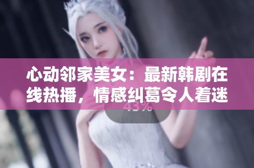 心動(dòng)鄰家美女：最新韓劇在線熱播，情感糾葛令人著迷！