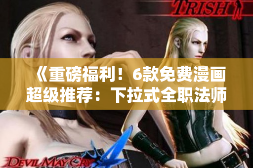 《重磅福利！6款免費(fèi)漫畫超級推薦：下拉式全職法師等你閱讀》