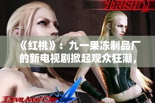 《紅桃》：九一果凍制品廠的新電視劇掀起觀眾狂潮，故事情節(jié)令人期待