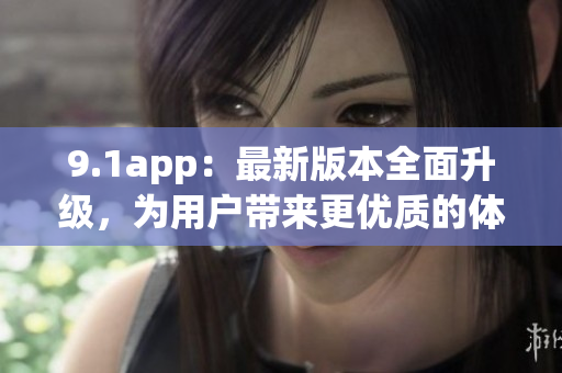 9.1app：最新版本全面升級，為用戶帶來更優(yōu)質(zhì)的體驗(yàn)